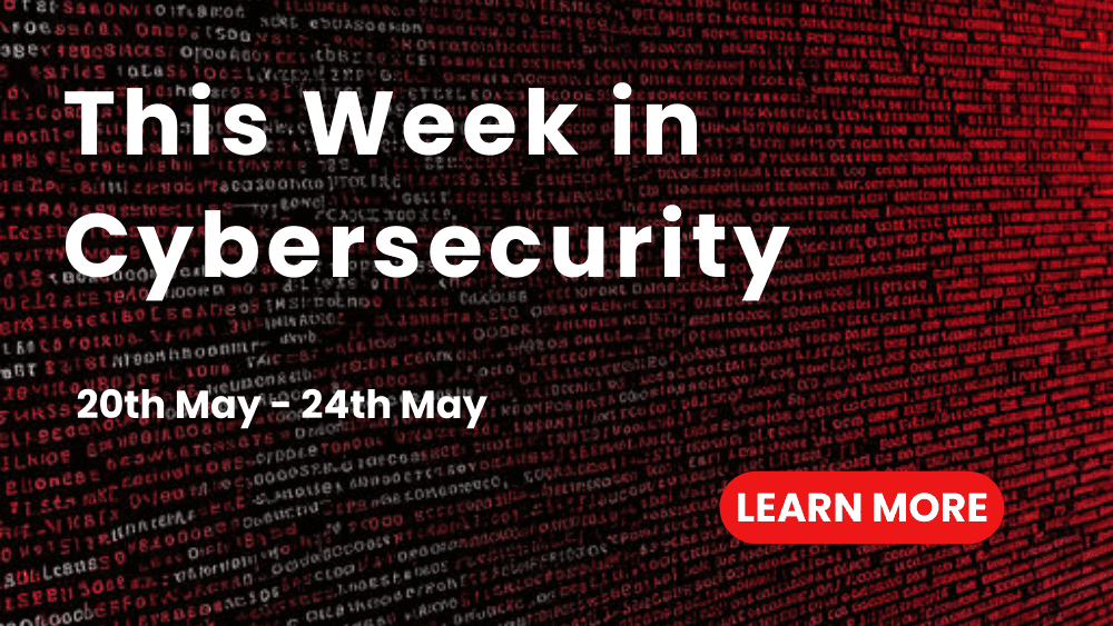 This Week in Cybersecurity: 20th May - 24th May