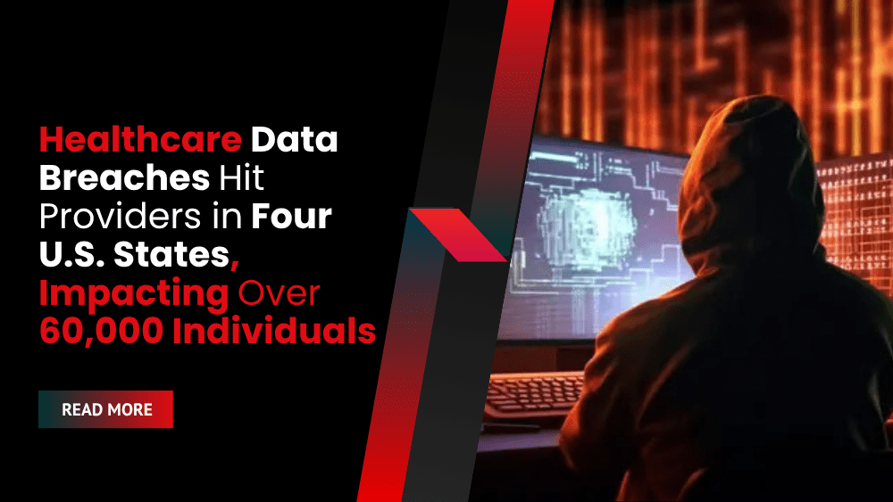 Healthcare Data Breaches Hit Providers in Four U.S. States, Impacting Over 60,000 Individuals