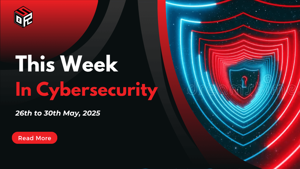 This Week In Cybersecurity: 26th to 30th May, 2025