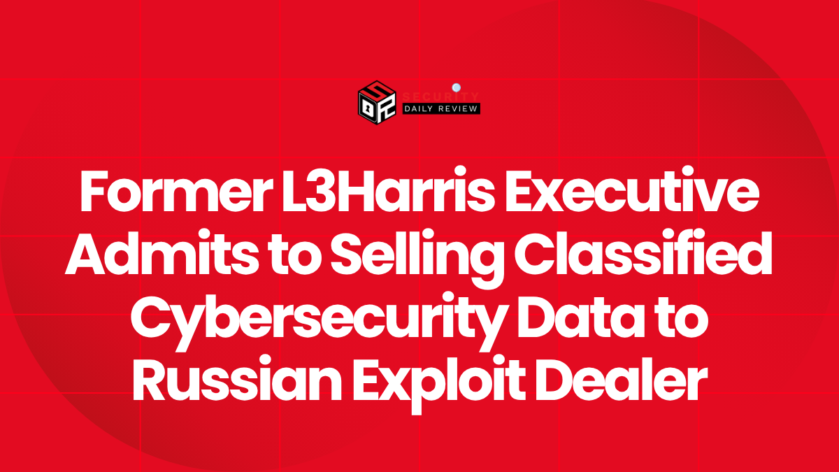 Former L3Harris Executive Admits to Selling Classified Cybersecurity Data to Russian Exploit Dealer