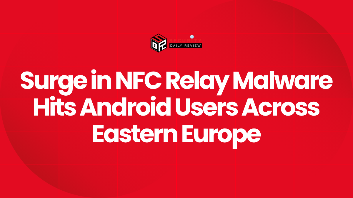 Surge in NFC Relay Malware Hits Android Users Across Eastern Europe