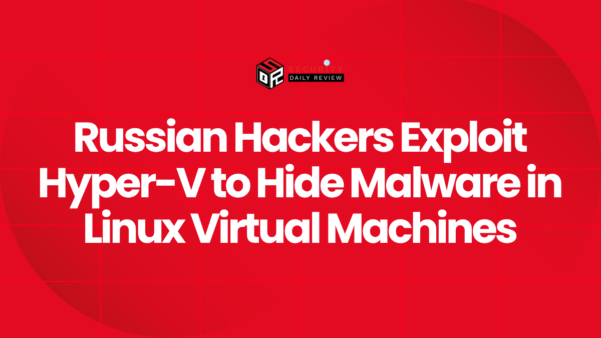 Russian Hackers Exploit Hyper-V to Hide Malware in Linux Virtual Machines