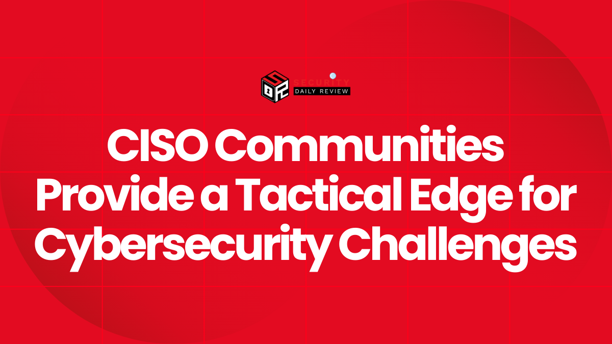 CISO Communities Provide a Tactical Edge for Cybersecurity Challenges