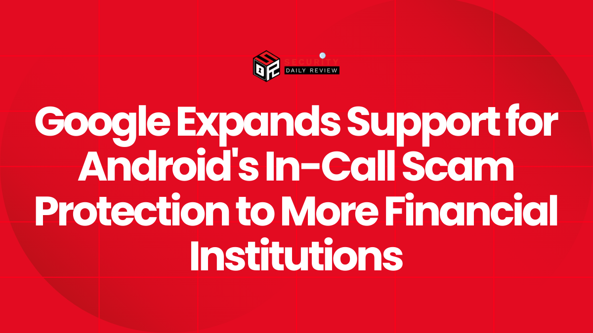 Google Expands Support for Android's In-Call Scam Protection to More Financial Institutions