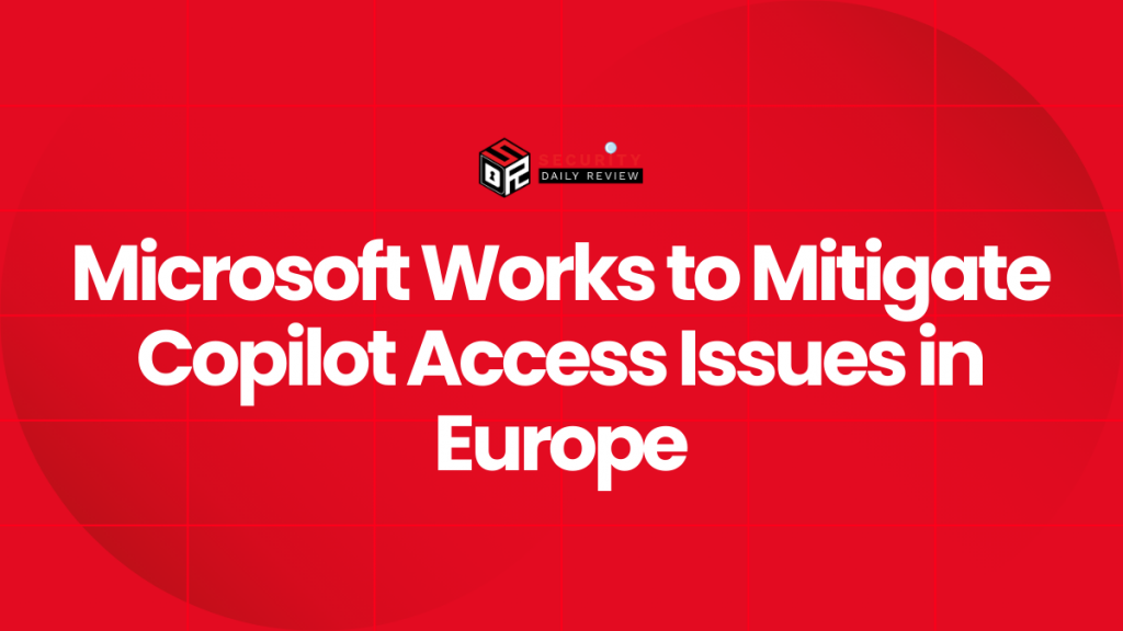 Microsoft Works to Mitigate Copilot Access Issues in Europe Cybersecurity