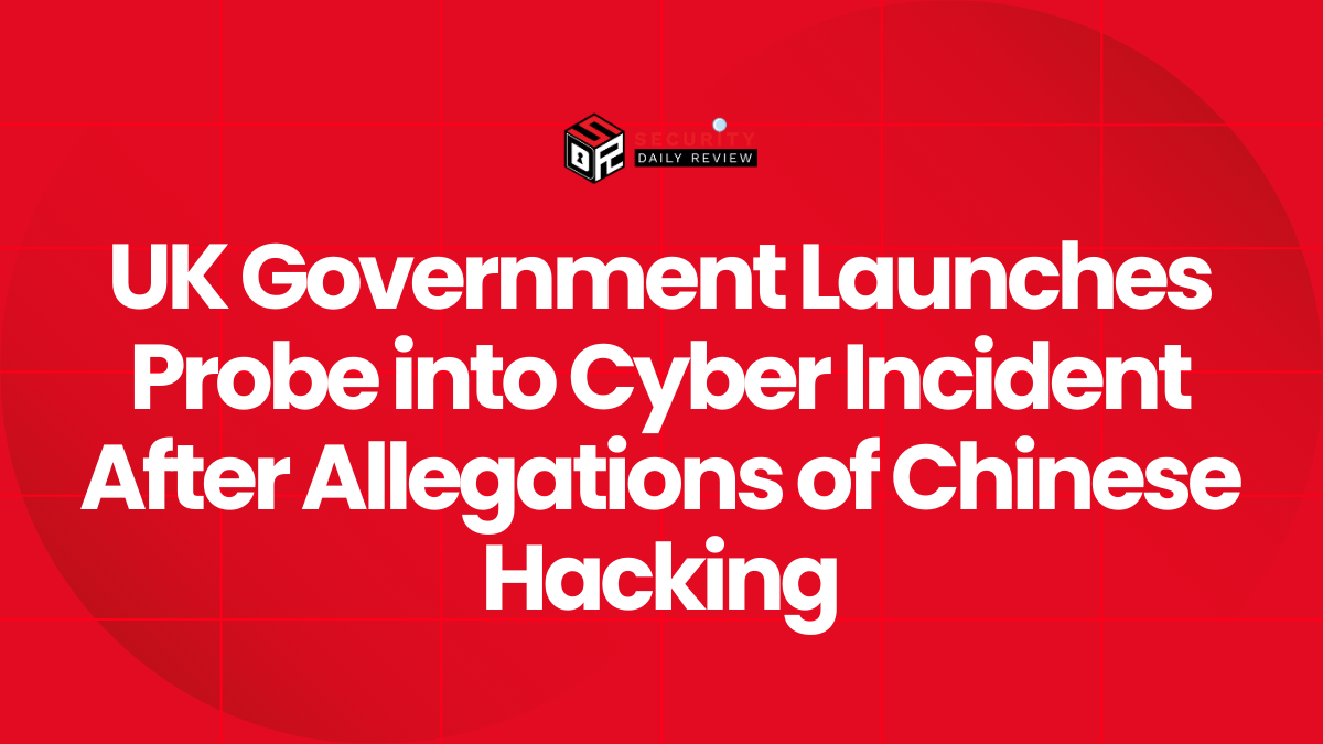 UK Government Launches Probe into Cyber Incident After Allegations of Chinese Hacking