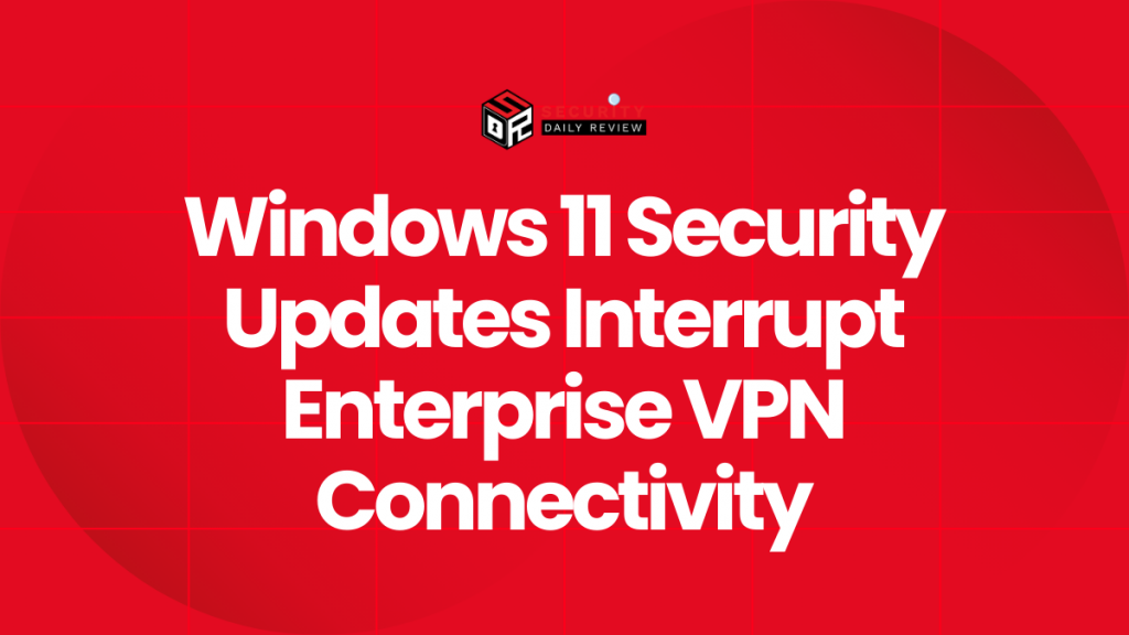Windows 11 Security Updates Interrupt Enterprise VPN Connectivity