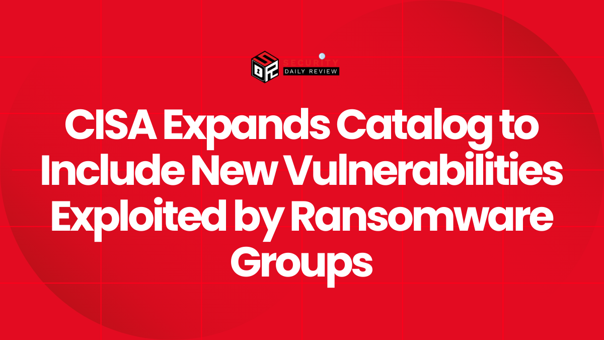 CISA Expands Catalog to Include New Vulnerabilities Exploited by Ransomware Groups