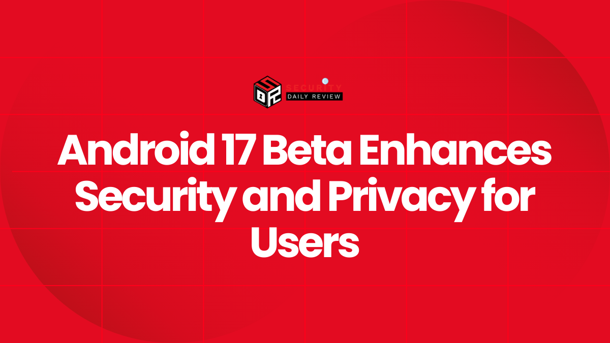 Android 17 Beta Enhances Security and Privacy for Users