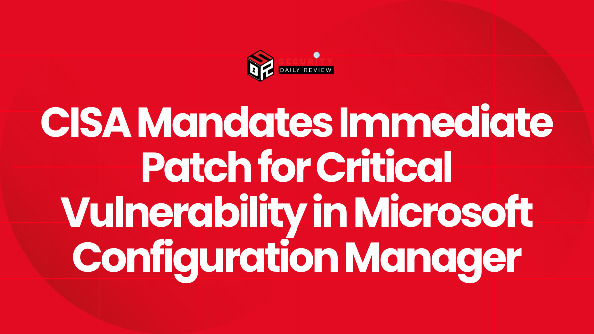 CISA Mandates Immediate Patch for Critical Vulnerability in Microsoft Configuration Manager