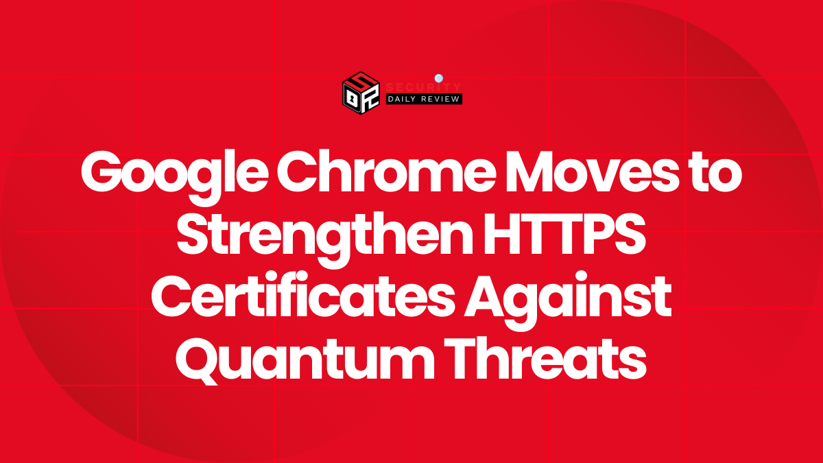 Google Chrome Moves to Strengthen HTTPS Certificates Against Quantum Threats