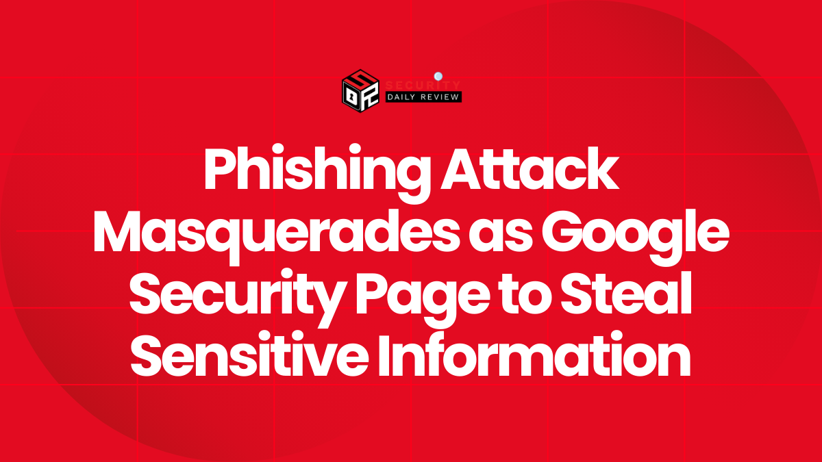 Phishing Attack Masquerades as Google Security Page to Steal Sensitive Information