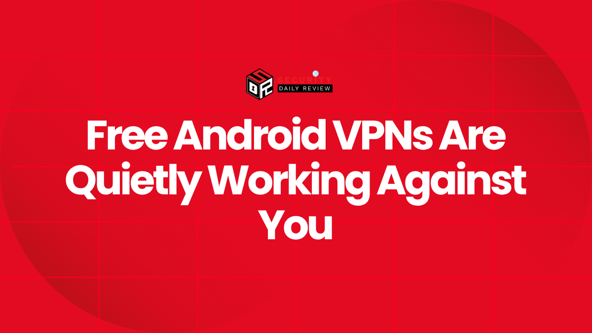 Free Android VPNs Are Quietly Working Against You