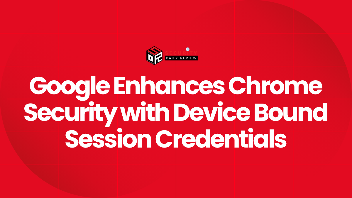 Google Enhances Chrome Security with Device Bound Session Credentials