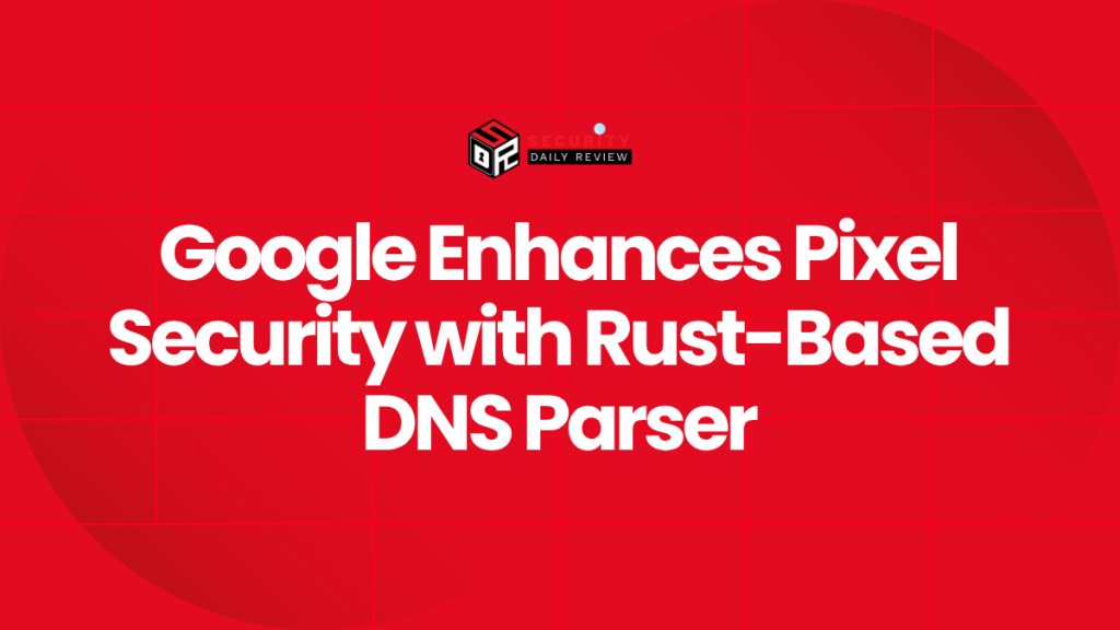Google Enhances Pixel Security with Rust-Based DNS Parser - Cybersecurity