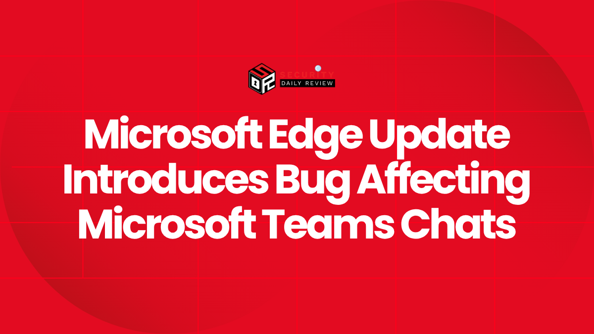 Microsoft Edge Update Introduces Bug Affecting Microsoft Teams Chats