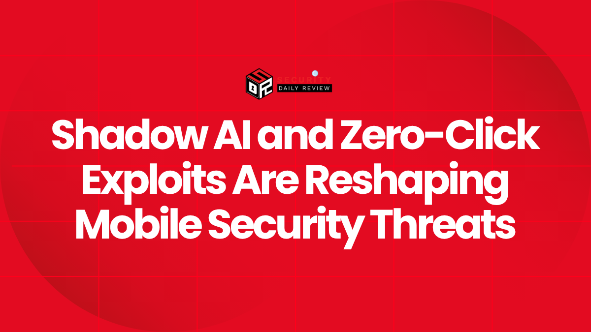 Shadow AI and Zero-Click Exploits Are Reshaping Mobile Security Threats
